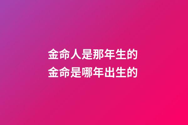 金命人是那年生的 金命是哪年出生的